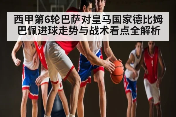 西甲第6轮巴萨对皇马国家德比姆巴佩进球走势与战术看点全解析（kaiyun）