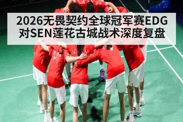 2026无畏契约全球冠军赛EDG对SEN莲花古城战术深度复盘 - kaiyun