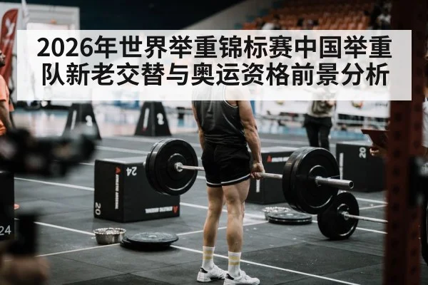 2026年世界举重锦标赛中国举重队新老交替与奥运资格前景分析（kaiyun）